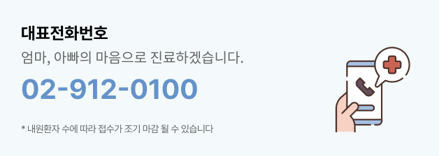 대표전화번호 02-912-0100, 엄마, 아빠의 마음으로 진료하겠습니다. *내원환자 수에 따라 접수가 조기 마감될 수 있습니다.